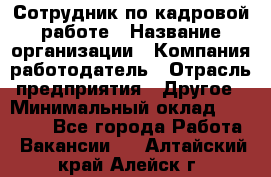 Сотрудник по кадровой работе › Название организации ­ Компания-работодатель › Отрасль предприятия ­ Другое › Минимальный оклад ­ 25 000 - Все города Работа » Вакансии   . Алтайский край,Алейск г.